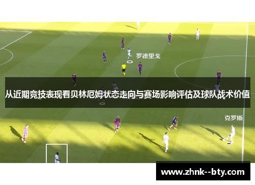 从近期竞技表现看贝林厄姆状态走向与赛场影响评估及球队战术价值