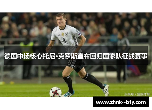 德国中场核心托尼·克罗斯宣布回归国家队征战赛事