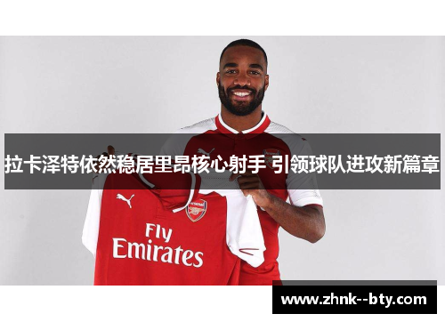 拉卡泽特依然稳居里昂核心射手 引领球队进攻新篇章 拉卡泽特依然稳居里昂核心射手 引领球队进攻新篇章