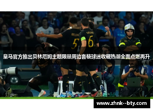 皇马官方推出贝林厄姆主题限量周边套装球迷收藏热潮全面点燃再升