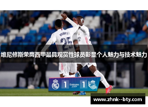 维尼修斯荣膺西甲最具观赏性球员彰显个人魅力与技术魅力 维尼修斯荣膺西甲最具观赏性球员彰显个人魅力与技术魅力