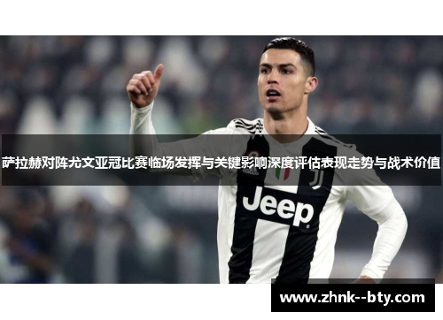 萨拉赫对阵尤文亚冠比赛临场发挥与关键影响深度评估表现走势与战术价值