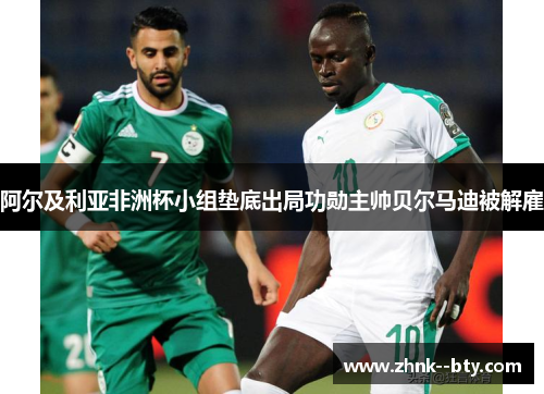 阿尔及利亚非洲杯小组垫底出局功勋主帅贝尔马迪被解雇 阿尔及利亚非洲杯小组垫底出局功勋主帅贝尔马迪被解雇