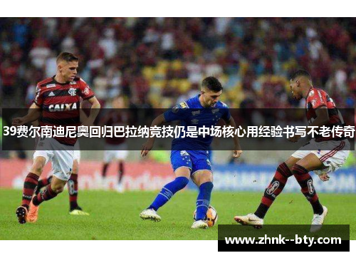 39费尔南迪尼奥回归巴拉纳竞技仍是中场核心用经验书写不老传奇