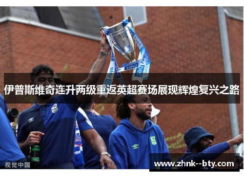 伊普斯维奇连升两级重返英超赛场展现辉煌复兴之路