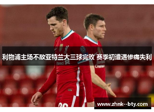 利物浦主场不敌亚特兰大三球完败 赛季初遭遇惨痛失利