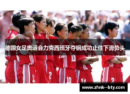 德国女足奥运会力克西班牙夺铜成功止住下滑势头