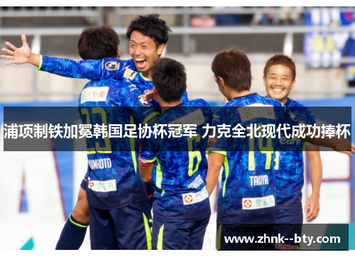 浦项制铁加冕韩国足协杯冠军 力克全北现代成功捧杯