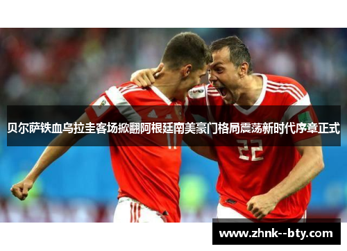 贝尔萨铁血乌拉圭客场掀翻阿根廷南美豪门格局震荡新时代序章正式