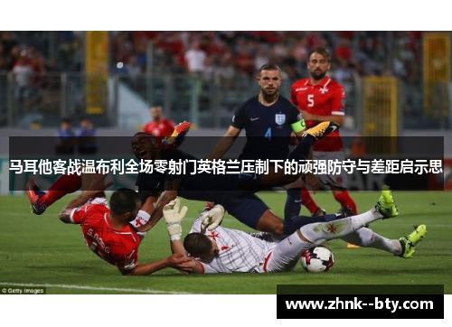 马耳他客战温布利全场零射门英格兰压制下的顽强防守与差距启示思