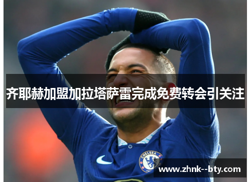 齐耶赫加盟加拉塔萨雷完成免费转会引关注