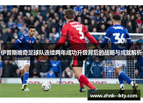 伊普斯维奇足球队连续两年成功升级背后的战略与成就解析 伊普斯维奇足球队连续两年成功升级背后的战略与成就解析
