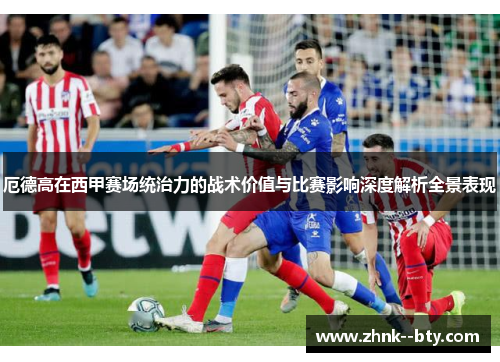厄德高在西甲赛场统治力的战术价值与比赛影响深度解析全景表现 厄德高在西甲赛场统治力的战术价值与比赛影响深度解析全景表现