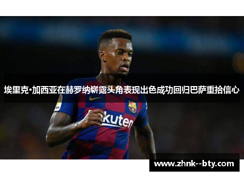 埃里克·加西亚在赫罗纳崭露头角表现出色成功回归巴萨重拾信心 埃里克·加西亚在赫罗纳崭露头角表现出色成功回归巴萨重拾信心