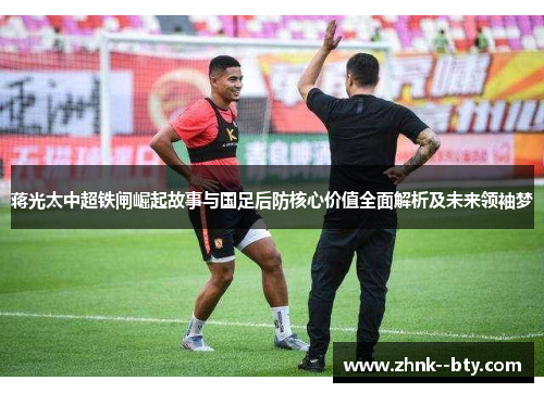 蒋光太中超铁闸崛起故事与国足后防核心价值全面解析及未来领袖梦 蒋光太中超铁闸崛起故事与国足后防核心价值全面解析及未来领袖梦