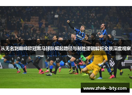 从无名到巅峰欧冠黑马球队崛起路径与制胜逻辑解析全景深度观察 从无名到巅峰欧冠黑马球队崛起路径与制胜逻辑解析全景深度观察
