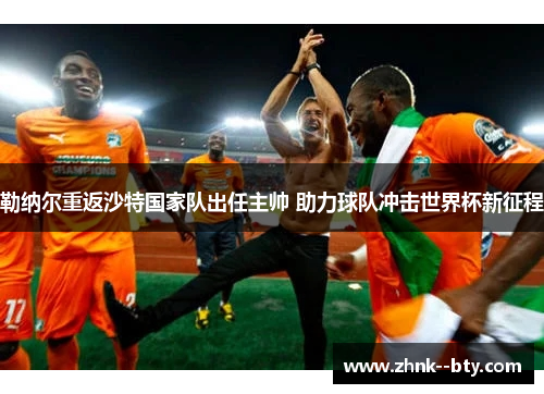 勒纳尔重返沙特国家队出任主帅 助力球队冲击世界杯新征程