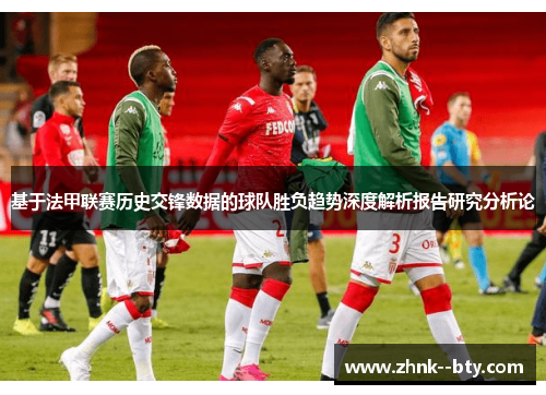 基于法甲联赛历史交锋数据的球队胜负趋势深度解析报告研究分析论 基于法甲联赛历史交锋数据的球队胜负趋势深度解析报告研究分析论