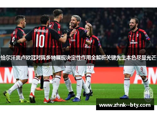 恰尔汗奥卢欧冠对阵多特展现决定性作用全解析关键先生本色尽显光芒 恰尔汗奥卢欧冠对阵多特展现决定性作用全解析关键先生本色尽显光芒