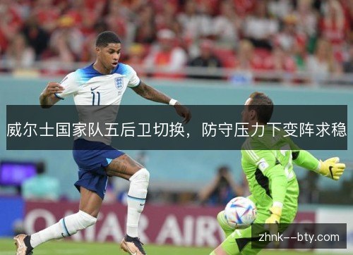 威尔士国家队五后卫切换，防守压力下变阵求稳