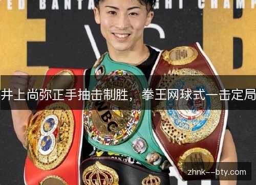 井上尚弥正手抽击制胜，拳王网球式一击定局